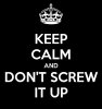 keep-calm-and-don-t-screw-it-up.jpg